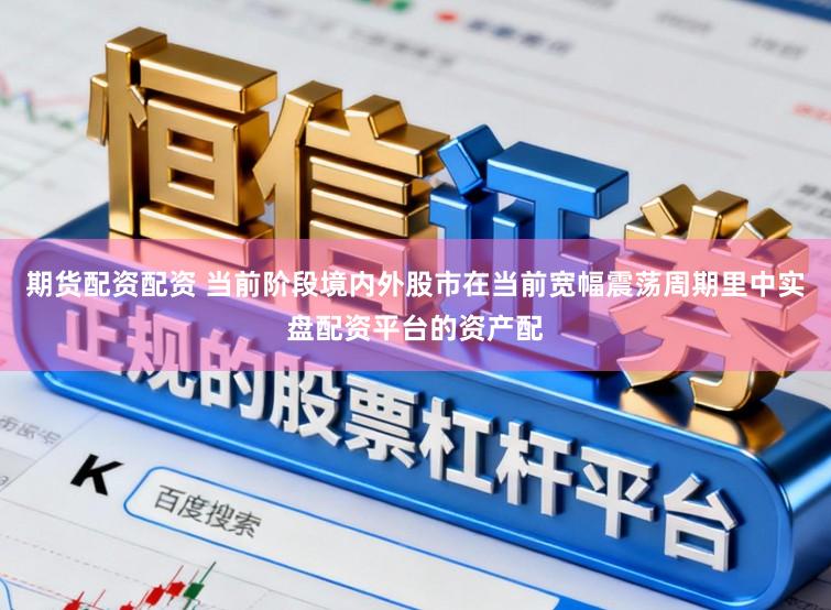 期货配资配资 当前阶段境内外股市在当前宽幅震荡周期里中实盘配资平台的资产配