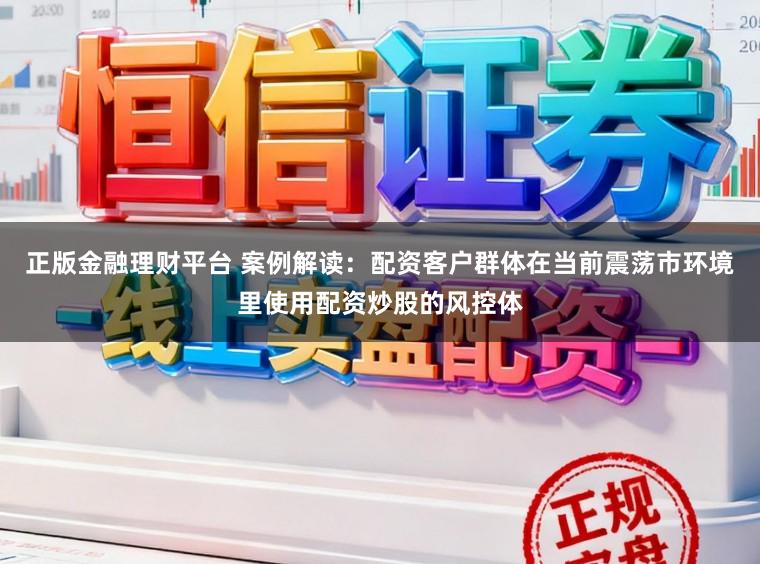 正版金融理财平台 案例解读：配资客户群体在当前震荡市环境里使用配资炒股的风控体