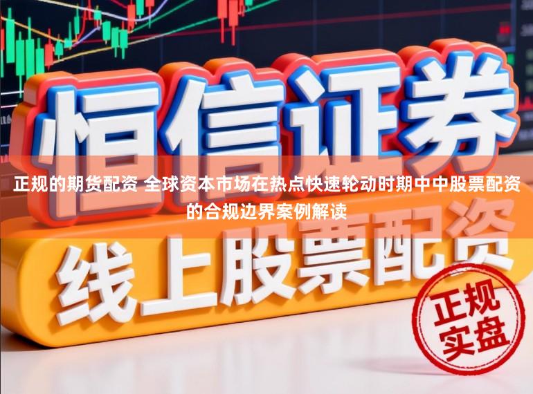 正规的期货配资 全球资本市场在热点快速轮动时期中中股票配资的合规边界案例解读