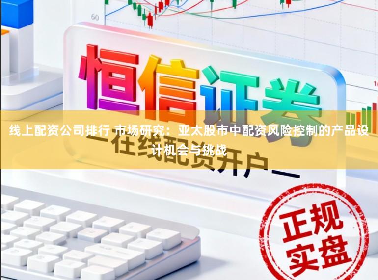 线上配资公司排行 市场研究：亚太股市中配资风险控制的产品设计机会与挑战