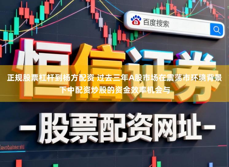 正规股票杠杆到杨方配资 过去三年A股市场在震荡市环境背景下中配资炒股的资金效率机会与