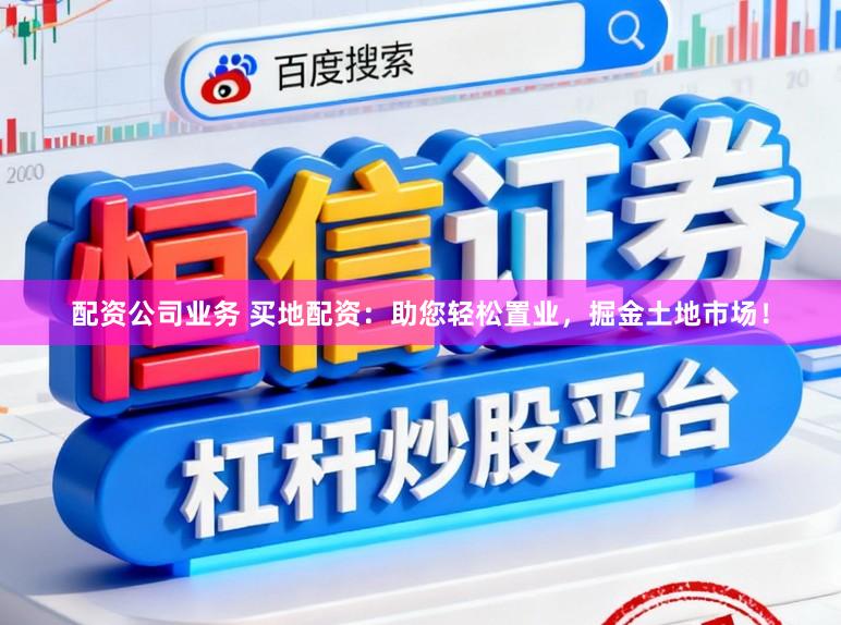 配资公司业务 买地配资：助您轻松置业，掘金土地市场！
