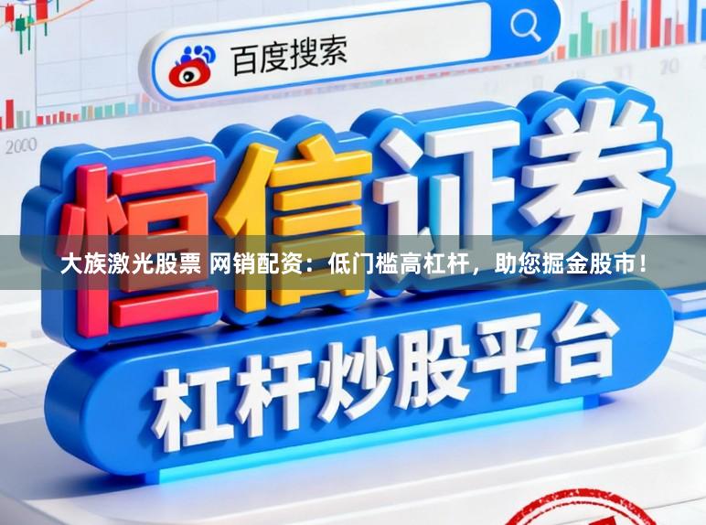 大族激光股票 网销配资：低门槛高杠杆，助您掘金股市！