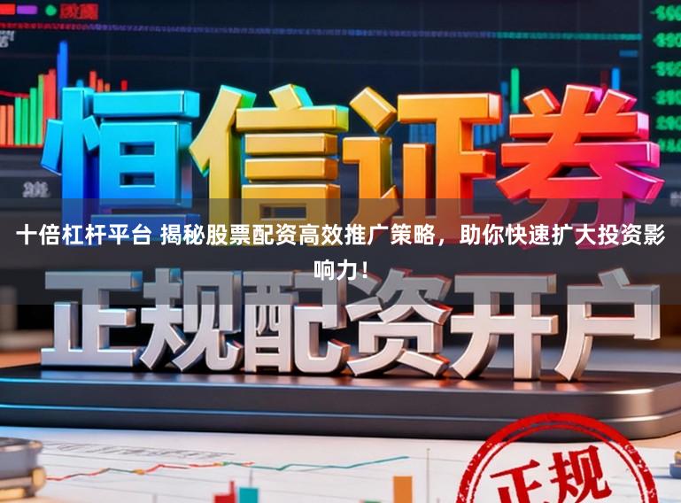 十倍杠杆平台 揭秘股票配资高效推广策略，助你快速扩大投资影响力！
