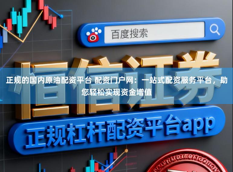 正规的国内原油配资平台 配资门户网：一站式配资服务平台，助您轻松实现资金增值