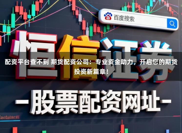 配资平台查不到 期货配资公司：专业资金助力，开启您的期货投资新篇章！