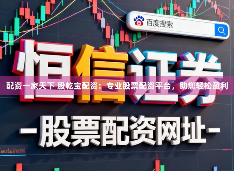 配资一家天下 股乾宝配资：专业股票配资平台，助您轻松盈利