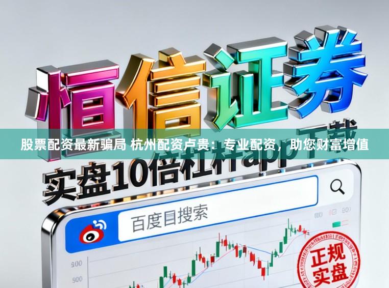 股票配资最新骗局 杭州配资卢贵：专业配资，助您财富增值