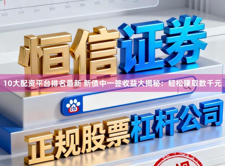 10大配资平台排名最新 新债中一签收益大揭秘：轻松赚取数千元
