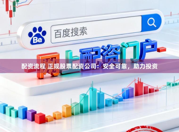配资流程 正规股票配资公司：安全可靠，助力投资